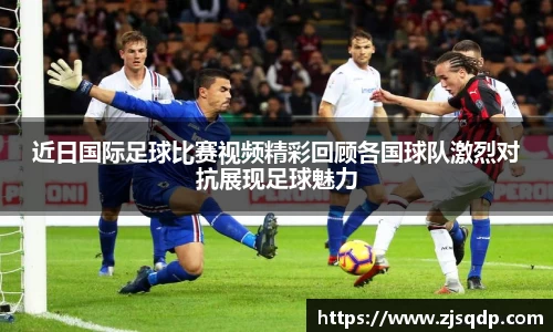 近日国际足球比赛视频精彩回顾各国球队激烈对抗展现足球魅力