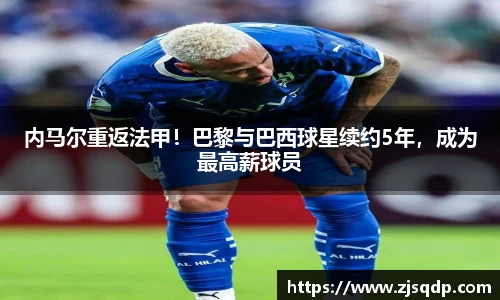 内马尔重返法甲！巴黎与巴西球星续约5年，成为最高薪球员