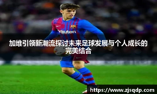 加维引领新潮流探讨未来足球发展与个人成长的完美结合
