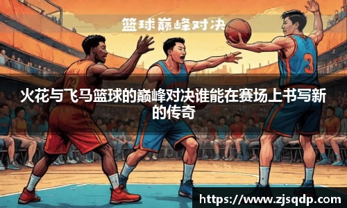 火花与飞马篮球的巅峰对决谁能在赛场上书写新的传奇