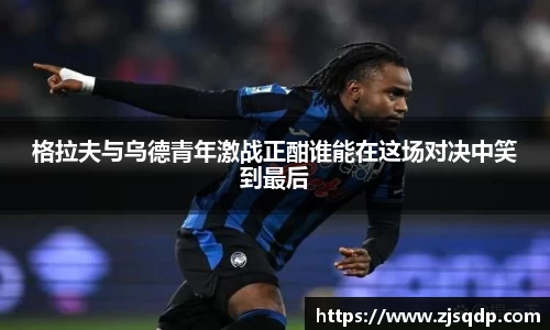格拉夫与乌德青年激战正酣谁能在这场对决中笑到最后