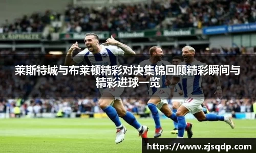 莱斯特城与布莱顿精彩对决集锦回顾精彩瞬间与精彩进球一览