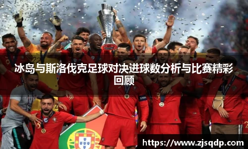 冰岛与斯洛伐克足球对决进球数分析与比赛精彩回顾