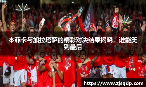 本菲卡与加拉塔萨的精彩对决结果揭晓，谁能笑到最后