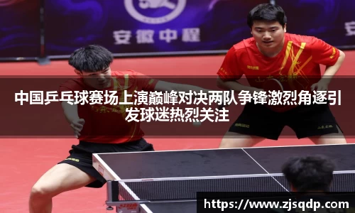 中国乒乓球赛场上演巅峰对决两队争锋激烈角逐引发球迷热烈关注