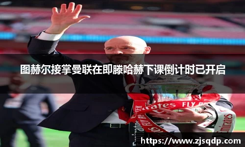 图赫尔接掌曼联在即滕哈赫下课倒计时已开启
