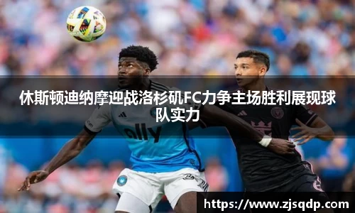 休斯顿迪纳摩迎战洛杉矶FC力争主场胜利展现球队实力
