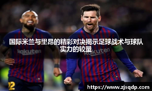 国际米兰与里昂的精彩对决揭示足球战术与球队实力的较量