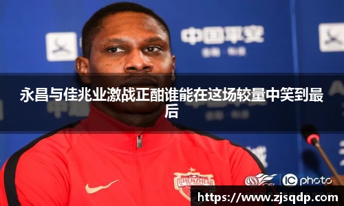 永昌与佳兆业激战正酣谁能在这场较量中笑到最后