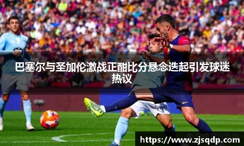 巴塞尔与圣加伦激战正酣比分悬念迭起引发球迷热议