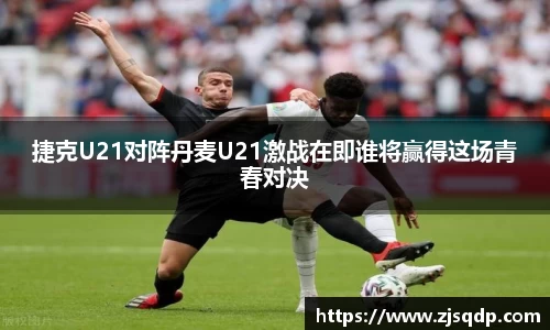 捷克U21对阵丹麦U21激战在即谁将赢得这场青春对决