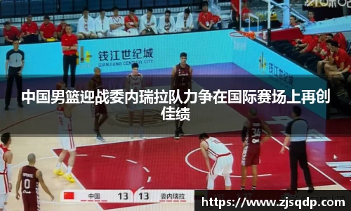 中国男篮迎战委内瑞拉队力争在国际赛场上再创佳绩
