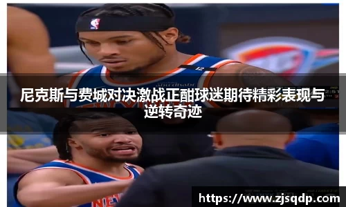 尼克斯与费城对决激战正酣球迷期待精彩表现与逆转奇迹