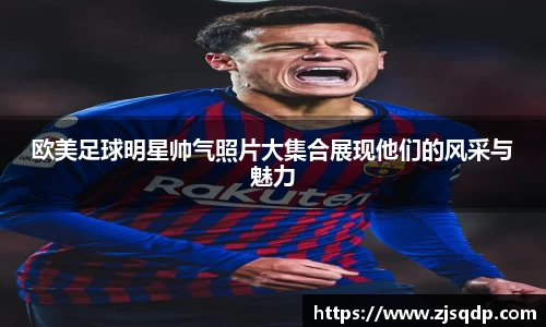 欧美足球明星帅气照片大集合展现他们的风采与魅力