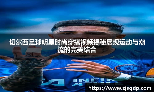 切尔西足球明星时尚穿搭视频揭秘展现运动与潮流的完美结合